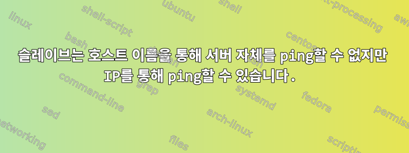 슬레이브는 호스트 이름을 통해 서버 자체를 ping할 수 없지만 IP를 통해 ping할 수 있습니다.