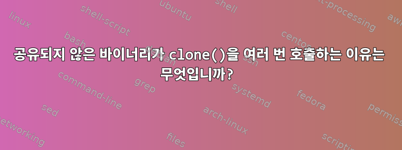 공유되지 않은 바이너리가 clone()을 여러 번 호출하는 이유는 무엇입니까?