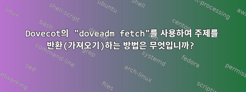 Dovecot의 "doveadm fetch"를 사용하여 주제를 반환(가져오기)하는 방법은 무엇입니까?