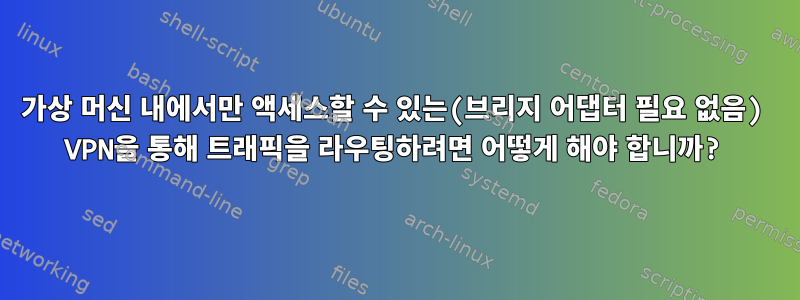 가상 머신 내에서만 액세스할 수 있는(브리지 어댑터 필요 없음) VPN을 통해 트래픽을 라우팅하려면 어떻게 해야 합니까?