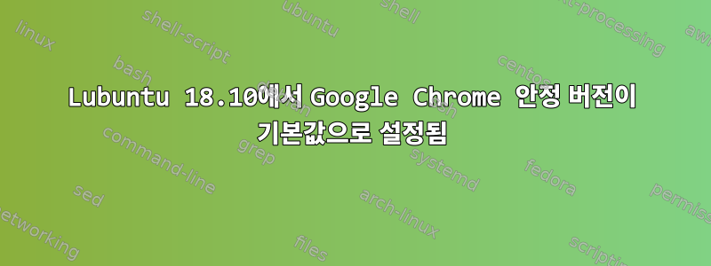 Lubuntu 18.10에서 Google Chrome 안정 버전이 기본값으로 설정됨