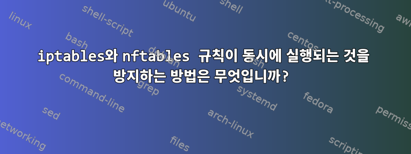 iptables와 nftables 규칙이 동시에 실행되는 것을 방지하는 방법은 무엇입니까?