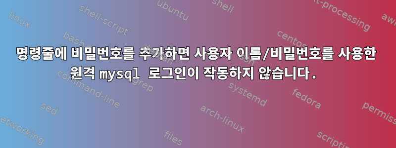 명령줄에 비밀번호를 추가하면 사용자 이름/비밀번호를 사용한 원격 mysql 로그인이 작동하지 않습니다.