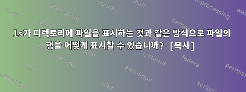 ls가 디렉토리에 파일을 표시하는 것과 같은 방식으로 파일의 행을 어떻게 표시할 수 있습니까? [복사]