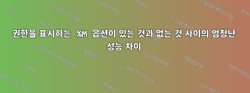 권한을 표시하는 %M 옵션이 있는 것과 없는 것 사이의 엄청난 성능 차이