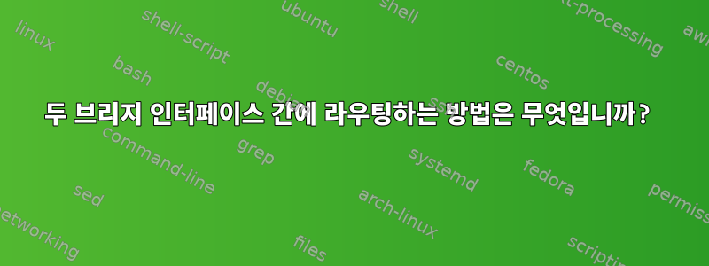 두 브리지 인터페이스 간에 라우팅하는 방법은 무엇입니까?