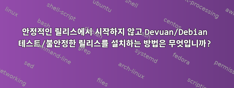 안정적인 릴리스에서 시작하지 않고 Devuan/Debian 테스트/불안정한 릴리스를 설치하는 방법은 무엇입니까?