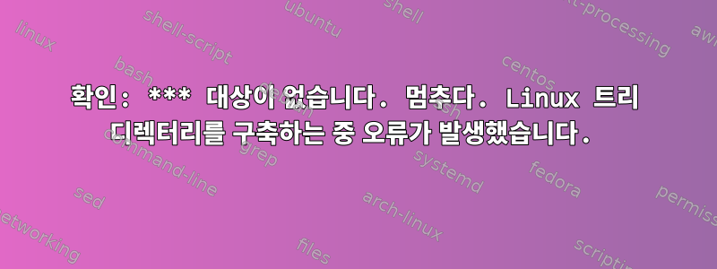 확인: *** 대상이 없습니다. 멈추다. Linux 트리 디렉터리를 구축하는 중 오류가 발생했습니다.