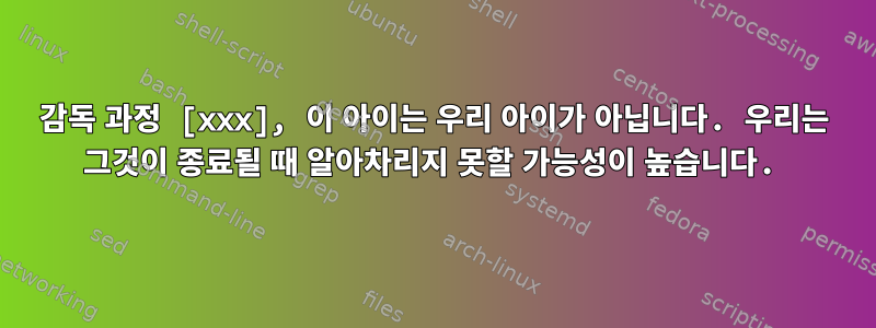 감독 과정 [xxx], 이 아이는 우리 아이가 아닙니다. 우리는 그것이 종료될 때 알아차리지 못할 가능성이 높습니다.