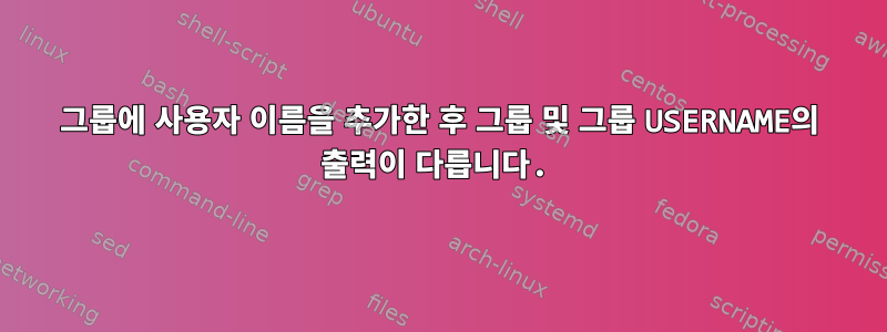 그룹에 사용자 이름을 추가한 후 그룹 및 그룹 USERNAME의 출력이 다릅니다.