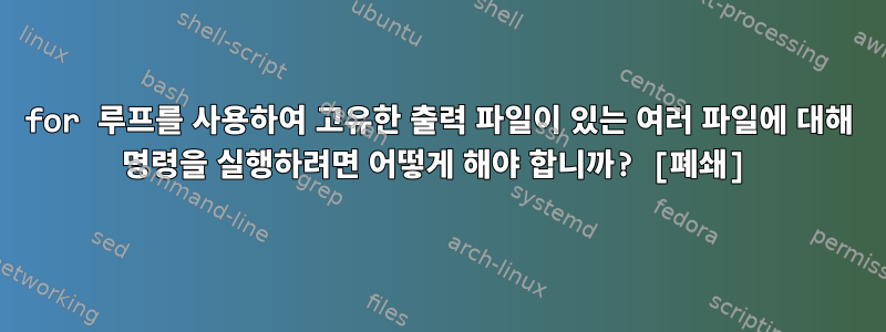 for 루프를 사용하여 고유한 출력 파일이 있는 여러 파일에 대해 명령을 실행하려면 어떻게 해야 합니까? [폐쇄]