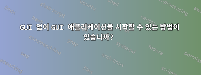 GUI 없이 GUI 애플리케이션을 시작할 수 있는 방법이 있습니까?