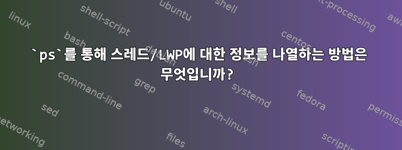 `ps`를 통해 스레드/LWP에 대한 정보를 나열하는 방법은 무엇입니까?