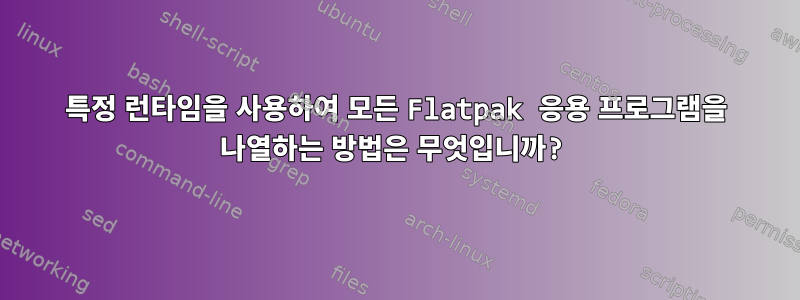 특정 런타임을 사용하여 모든 Flatpak 응용 프로그램을 나열하는 방법은 무엇입니까?