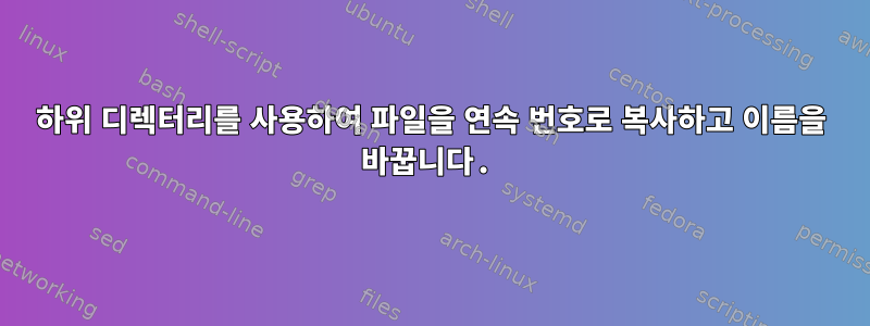 하위 디렉터리를 사용하여 파일을 연속 번호로 복사하고 이름을 바꿉니다.