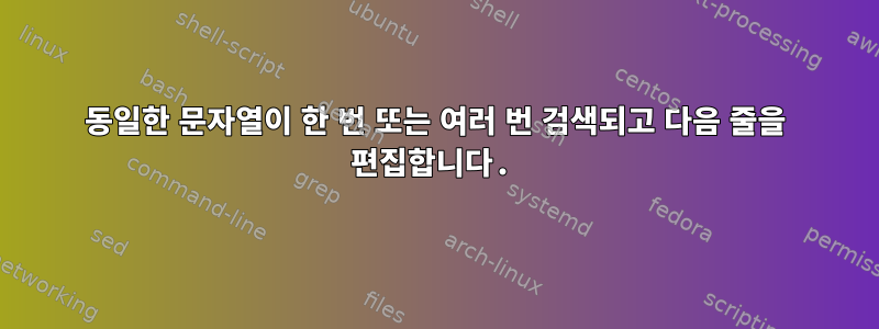 동일한 문자열이 한 번 또는 여러 번 검색되고 다음 줄을 편집합니다.