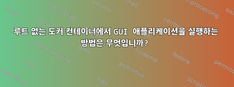 루트 없는 도커 컨테이너에서 GUI 애플리케이션을 실행하는 방법은 무엇입니까?