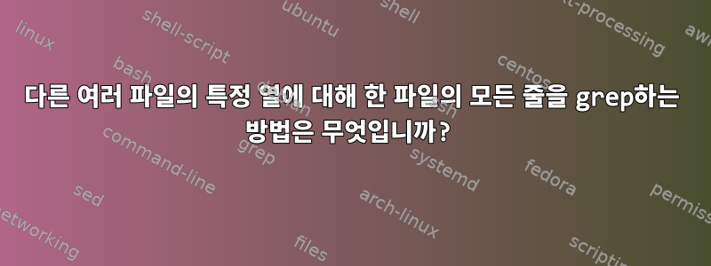 다른 여러 파일의 특정 열에 대해 한 파일의 모든 줄을 grep하는 방법은 무엇입니까?