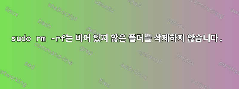 sudo rm -rf는 비어 있지 않은 폴더를 삭제하지 않습니다.