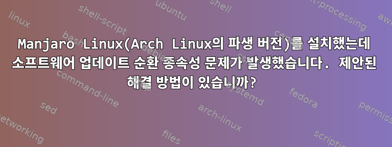 Manjaro Linux(Arch Linux의 파생 버전)를 설치했는데 소프트웨어 업데이트 순환 종속성 문제가 발생했습니다. 제안된 해결 방법이 있습니까?