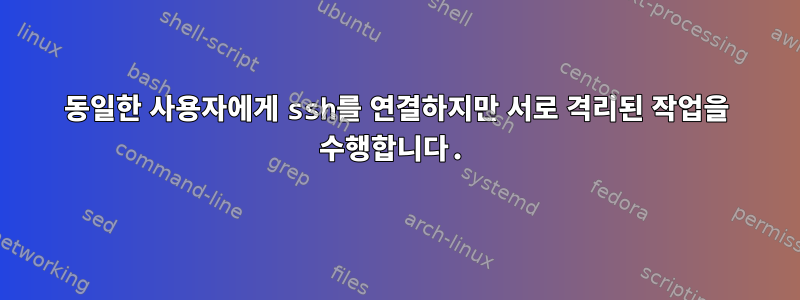 동일한 사용자에게 ssh를 연결하지만 서로 격리된 작업을 수행합니다.