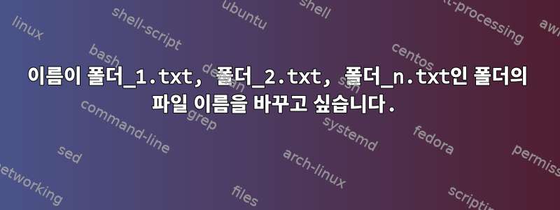 이름이 폴더_1.txt, 폴더_2.txt, 폴더_n.txt인 폴더의 파일 이름을 바꾸고 싶습니다.