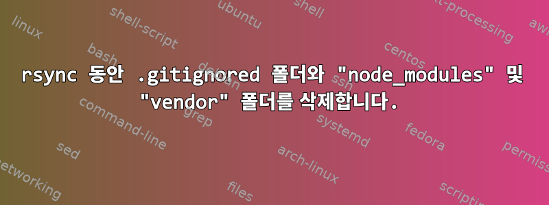 rsync 동안 .gitignored 폴더와 "node_modules" 및 "vendor" 폴더를 삭제합니다.