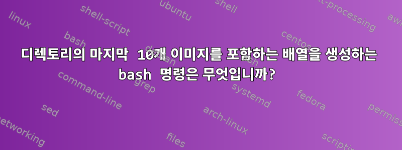 디렉토리의 마지막 10개 이미지를 포함하는 배열을 생성하는 bash 명령은 무엇입니까?