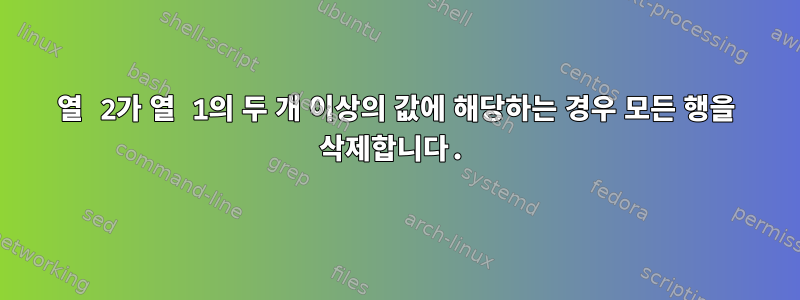 열 2가 열 1의 두 개 이상의 값에 해당하는 경우 모든 행을 삭제합니다.