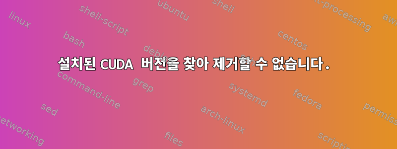 설치된 CUDA 버전을 찾아 제거할 수 없습니다.