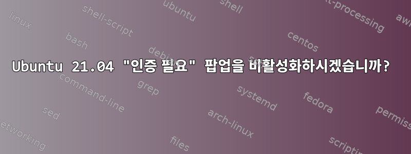 Ubuntu 21.04 "인증 필요" 팝업을 비활성화하시겠습니까?