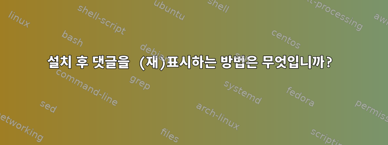 설치 후 댓글을 (재)표시하는 방법은 무엇입니까?