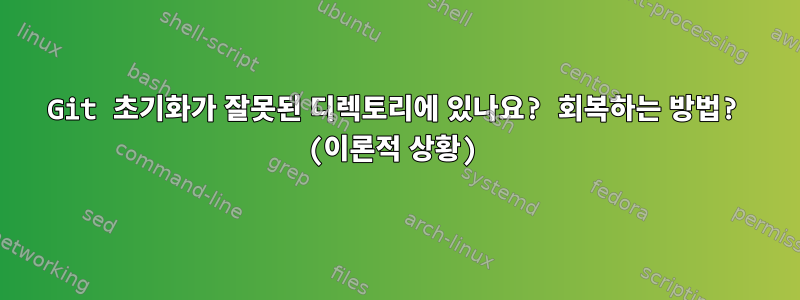 Git 초기화가 잘못된 디렉토리에 있나요? 회복하는 방법? (이론적 상황)