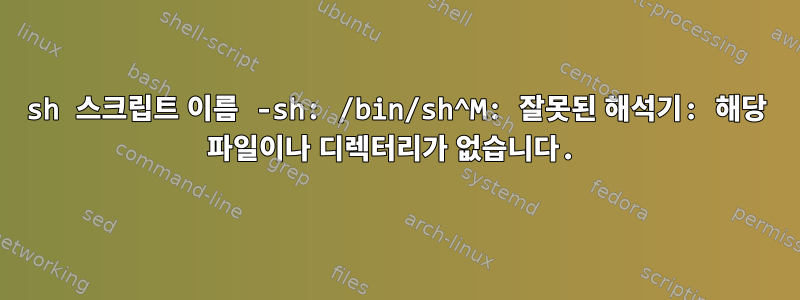 sh 스크립트 이름 -sh: /bin/sh^M: 잘못된 해석기: 해당 파일이나 디렉터리가 없습니다.