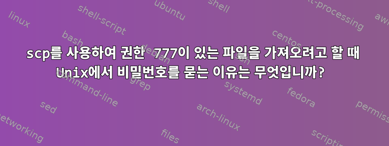 scp를 사용하여 권한 777이 있는 파일을 가져오려고 할 때 Unix에서 비밀번호를 묻는 이유는 무엇입니까?