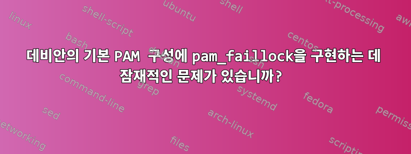 데비안의 기본 PAM 구성에 pam_faillock을 구현하는 데 잠재적인 문제가 있습니까?