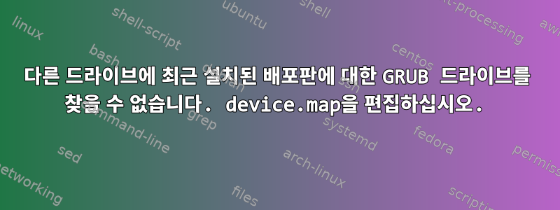 다른 드라이브에 최근 설치된 배포판에 대한 GRUB 드라이브를 찾을 수 없습니다. device.map을 편집하십시오.