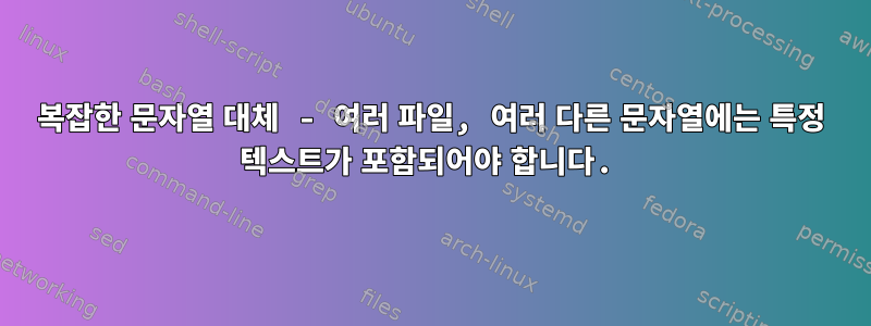 복잡한 문자열 대체 - 여러 파일, 여러 다른 문자열에는 특정 텍스트가 포함되어야 합니다.