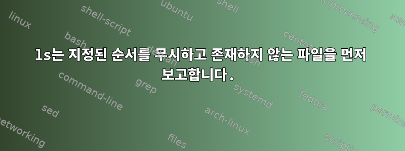 ls는 지정된 순서를 무시하고 존재하지 않는 파일을 먼저 보고합니다.