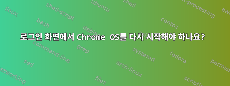 로그인 화면에서 Chrome OS를 다시 시작해야 하나요?