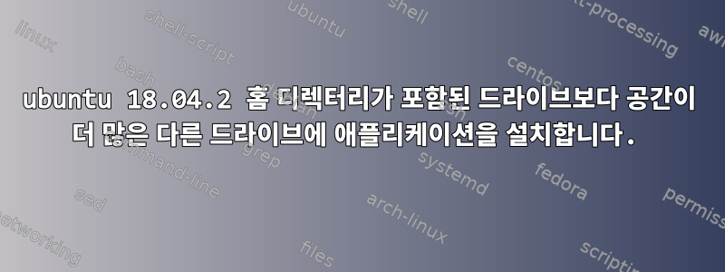 ubuntu 18.04.2 홈 디렉터리가 포함된 드라이브보다 공간이 더 많은 다른 드라이브에 애플리케이션을 설치합니다.