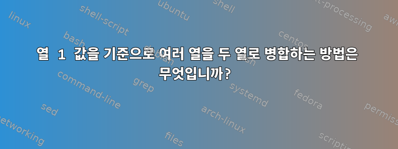 열 1 값을 기준으로 여러 열을 두 열로 병합하는 방법은 무엇입니까?