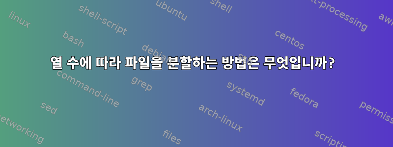 열 수에 따라 파일을 분할하는 방법은 무엇입니까?