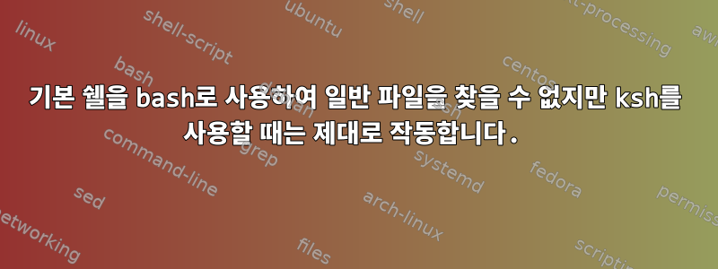 기본 쉘을 bash로 사용하여 일반 파일을 찾을 수 없지만 ksh를 사용할 때는 제대로 작동합니다.