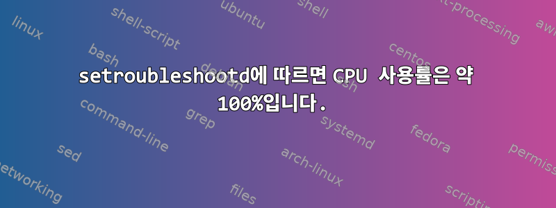 setroubleshootd에 따르면 CPU 사용률은 약 100%입니다.