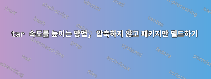 tar 속도를 높이는 방법, 압축하지 않고 패키지만 빌드하기