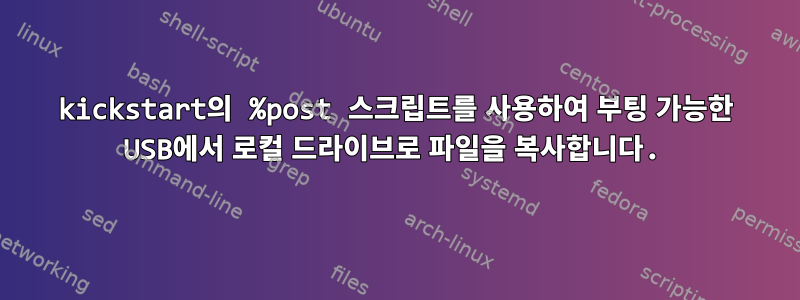 kickstart의 %post 스크립트를 사용하여 부팅 가능한 USB에서 로컬 드라이브로 파일을 복사합니다.