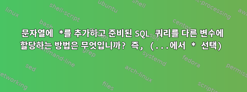 문자열에 *를 추가하고 준비된 SQL 쿼리를 다른 변수에 할당하는 방법은 무엇입니까? 즉, (...에서 * 선택)