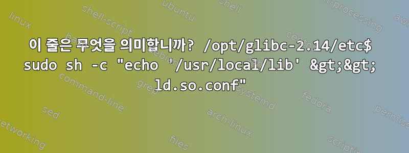 이 줄은 무엇을 의미합니까? /opt/glibc-2.14/etc$ sudo sh -c "echo '/usr/local/lib' &gt;&gt; ld.so.conf"