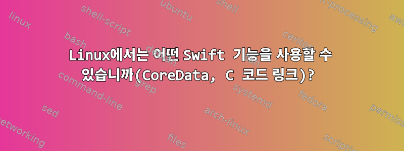 Linux에서는 어떤 Swift 기능을 사용할 수 있습니까(CoreData, C 코드 링크)?